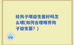 给狗子喂益生菌好吗怎么喂(如何合理喂养狗子益生菌？)