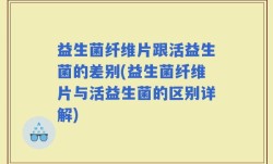 益生菌纤维片跟活益生菌的差别(益生菌纤维片与活益生菌的区别详解)