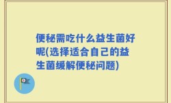 便秘需吃什么益生菌好呢(选择适合自己的益生菌缓解便秘问题)