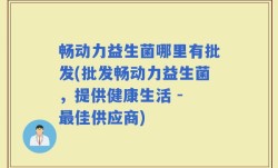 畅动力益生菌哪里有批发(批发畅动力益生菌，提供健康生活 - 最佳供应商)