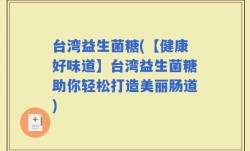 台湾益生菌糖(【健康好味道】台湾益生菌糖助你轻松打造美丽肠道)