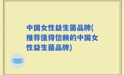 中国女性益生菌品牌(推荐值得信赖的中国女性益生菌品牌)