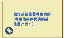 幽定妥益生菌哪里卖的(哪里能买到优质的益生菌产品？)