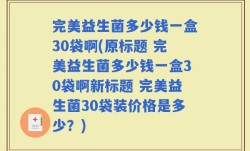 完美益生菌多少钱一盒30袋啊(原标题 完美益生菌多少钱一盒30袋啊新标题 完美益生菌30袋装价格是多少？)