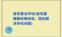 益生菌治孕吐(益生菌缓解妊娠反应，轻松解决孕吐问题)