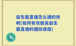 益生菌直播怎么播的快呢(如何有效提高益生菌直播的播放速度)