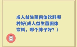 成人益生菌固体饮料哪种好(成人益生菌固体饮料，哪个牌子好？)