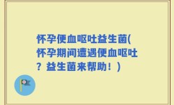 怀孕便血呕吐益生菌(怀孕期间遭遇便血呕吐？益生菌来帮助！)