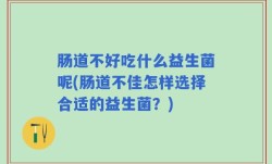 肠道不好吃什么益生菌呢(肠道不佳怎样选择合适的益生菌？)