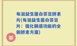 每滋益生菌白芸豆酵素片(每滋益生菌白芸豆片：强化肠道功能的全新酵素方案)