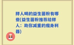胖人喝的益生菌粉有哪些(益生菌粉推荐给胖人：助你减重的瘦身利器)