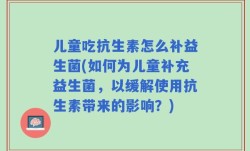 儿童吃抗生素怎么补益生菌(如何为儿童补充益生菌，以缓解使用抗生素带来的影响？)