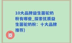 10大品牌益生菌驼奶粉有哪些_探索优质益生菌驼奶粉：十大品牌推荐)