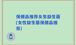 保健品推荐女生益生菌(女性益生菌保健品推荐)
