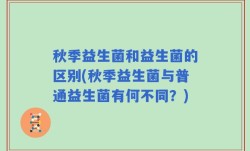 秋季益生菌和益生菌的区别(秋季益生菌与普通益生菌有何不同？)