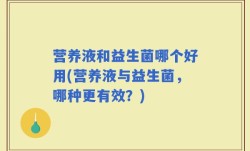 营养液和益生菌哪个好用(营养液与益生菌，哪种更有效？)