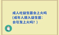 成人吃益生菌会上火吗(成年人摄入益生菌：会引发上火吗？)
