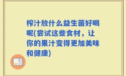 榨汁放什么益生菌好喝呢(尝试这些食材，让你的果汁变得更加美味和健康)