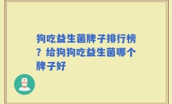 狗吃益生菌牌子排行榜？给狗狗吃益生菌哪个牌子好