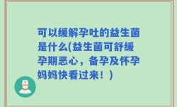 可以缓解孕吐的益生菌是什么(益生菌可舒缓孕期恶心，备孕及怀孕妈妈快看过来！)