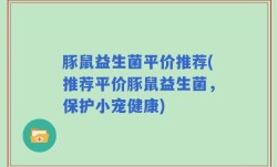 豚鼠益生菌平价推荐(推荐平价豚鼠益生菌，保护小宠健康)
