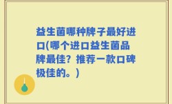 益生菌哪种牌子最好进口(哪个进口益生菌品牌最佳？推荐一款口碑极佳的。)