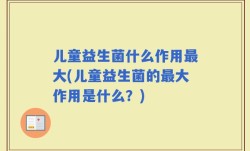 儿童益生菌什么作用最大(儿童益生菌的最大作用是什么？)