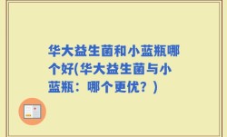华大益生菌和小蓝瓶哪个好(华大益生菌与小蓝瓶：哪个更优？)
