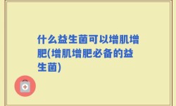 什么益生菌可以增肌增肥(增肌增肥必备的益生菌)