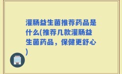 灌肠益生菌推荐药品是什么(推荐几款灌肠益生菌药品，保健更舒心)