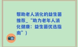 帮助老人消化的益生菌推荐_“助力老年人消化健康：益生菌优选指南”)