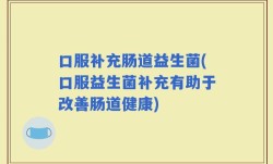 口服补充肠道益生菌(口服益生菌补充有助于改善肠道健康)
