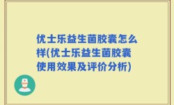 优士乐益生菌胶囊怎么样(优士乐益生菌胶囊使用效果及评价分析)