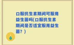 口服抗生素期间可服用益生菌吗(口服抗生素期间是否适宜服用益生菌？)