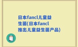 日本fancl儿童益生菌(日本fancl推出儿童益生菌产品)