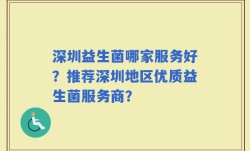 深圳益生菌哪家服务好？推荐深圳地区优质益生菌服务商？