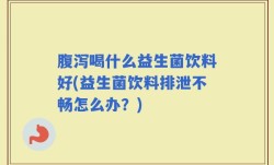 腹泻喝什么益生菌饮料好(益生菌饮料排泄不畅怎么办？)