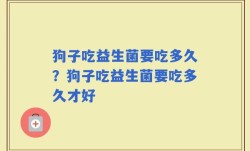 狗子吃益生菌要吃多久？狗子吃益生菌要吃多久才好