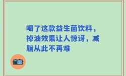 喝了这款益生菌饮料，掉油效果让人惊讶，减脂从此不再难
