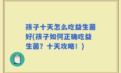 孩子十天怎么吃益生菌好(孩子如何正确吃益生菌？十天攻略！)
