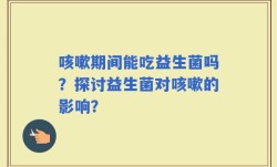 咳嗽期间能吃益生菌吗？探讨益生菌对咳嗽的影响？