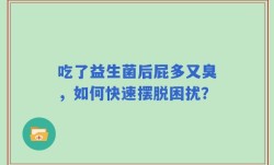 吃了益生菌后屁多又臭，如何快速摆脱困扰？