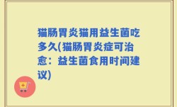 猫肠胃炎猫用益生菌吃多久(猫肠胃炎症可治愈：益生菌食用时间建议)