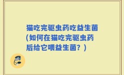 猫吃完驱虫药吃益生菌(如何在猫吃完驱虫药后给它喂益生菌？)