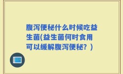 腹泻便秘什么时候吃益生菌(益生菌何时食用可以缓解腹泻便秘？)