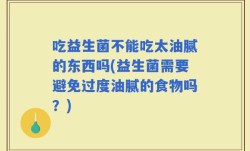 吃益生菌不能吃太油腻的东西吗(益生菌需要避免过度油腻的食物吗？)