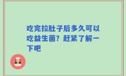 吃完拉肚子后多久可以吃益生菌？赶紧了解一下吧