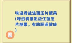 味滋肴益生菌压片糖果(味滋肴推出益生菌压片糖果，有助肠道健康)
