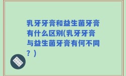 乳牙牙膏和益生菌牙膏有什么区别(乳牙牙膏与益生菌牙膏有何不同？)