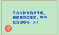 艾鑫天使宠物益生菌_天使宠物益生菌，守护爱宠健康每一天)